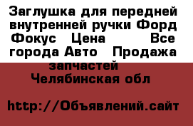 Заглушка для передней внутренней ручки Форд Фокус › Цена ­ 200 - Все города Авто » Продажа запчастей   . Челябинская обл.